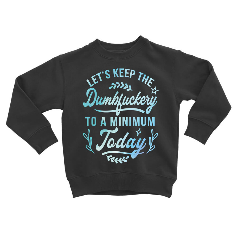 Let's Keep The Dumbfuckery To A Minimum Today Toddler Sweatshirt | Artistshot