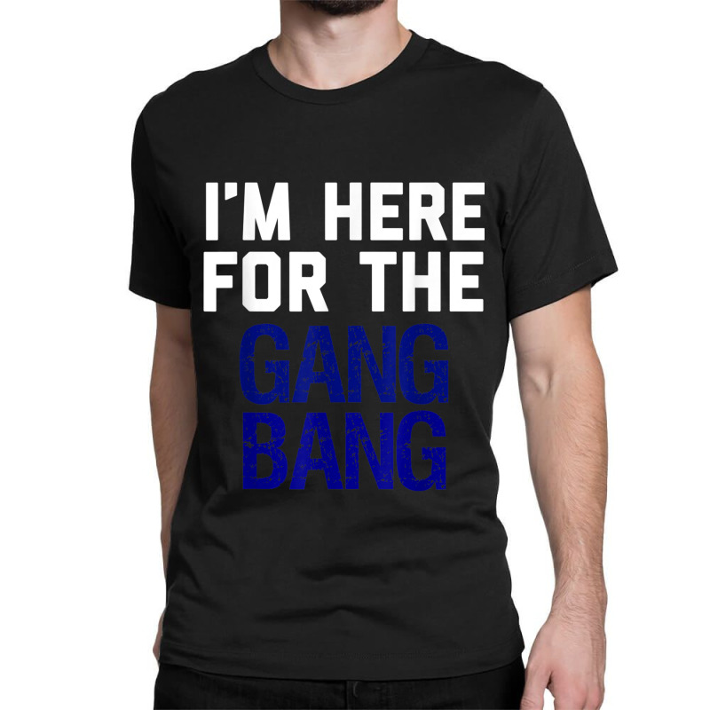 I'm Here For The Gang Bang Novelty Funny Party Shirt Classic T-shirt | Artistshot