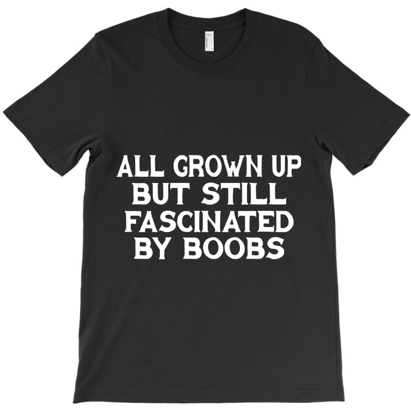 All Grown Up But Still Fascinated By Boobs T-shirt | Artistshot