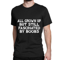 All Grown Up But Still Fascinated By Boobs Classic T-shirt | Artistshot