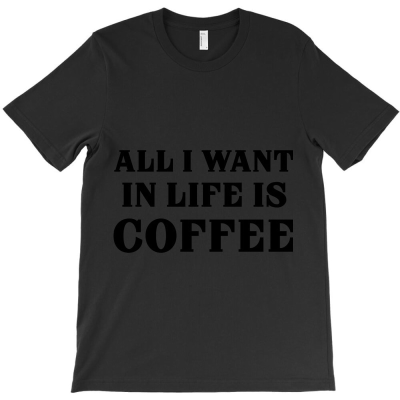 All I Want In Life Is Coffee T-shirt | Artistshot