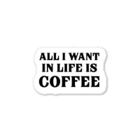 All I Want In Life Is Coffee Sticker | Artistshot