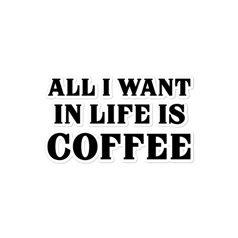 All I Want In Life Is Coffee Sticker | Artistshot