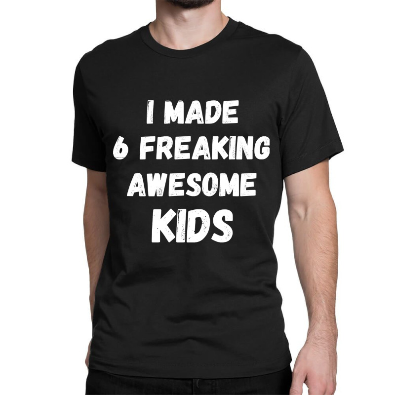 Parents Of 6 Kids I Made 6 Freaking Awesome Kids Classic T-shirt by saddestrent378 | Artistshot