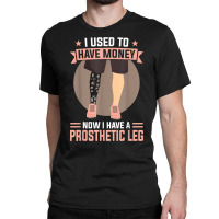 I Used To Have Money   Now I Have A Prosthetic Leg T Shirt Classic T-shirt | Artistshot