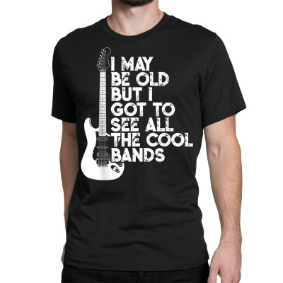 I May Be Old But I Got To See All The Cool Bands T Shirt Classic T-shirt Designed By Amuncostley