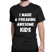 Parents Of 6 Kids I Made 6 Freaking Awesome Kids Classic T-shirt | Artistshot