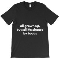 All Grown Up, But Still Fascinated By Boobs T-shirt | Artistshot