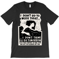 ! New ! 'i Didn't Go To Work Today I Don't Think I'll Go Tomorrow' The T-shirt | Artistshot