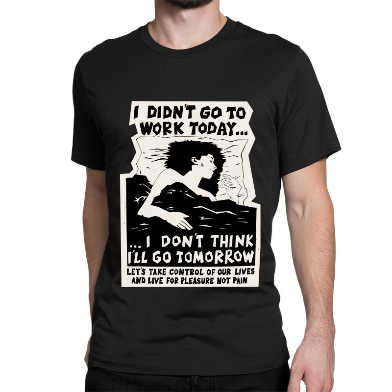 ! New ! 'i Didn't Go To Work Today I Don't Think I'll Go Tomorrow' The Classic T-shirt | Artistshot