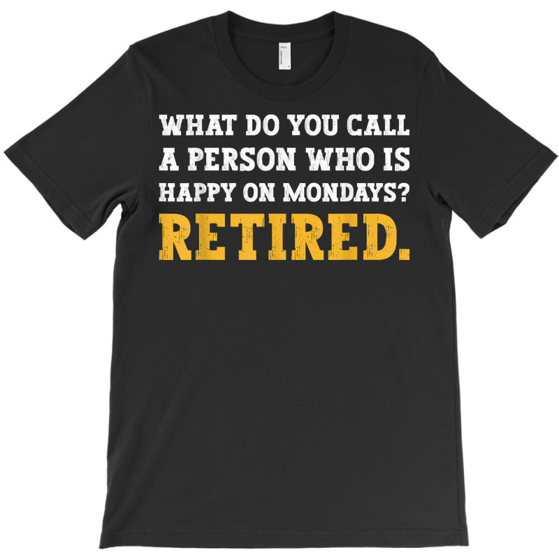 What Do You Call A Person Who Is Happy On Mondays Retired. T Shirt T-shirt | Artistshot