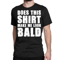 Does This Shirt Make Me Look Bald Gift For Bald Men T Shirt Classic T-shirt | Artistshot