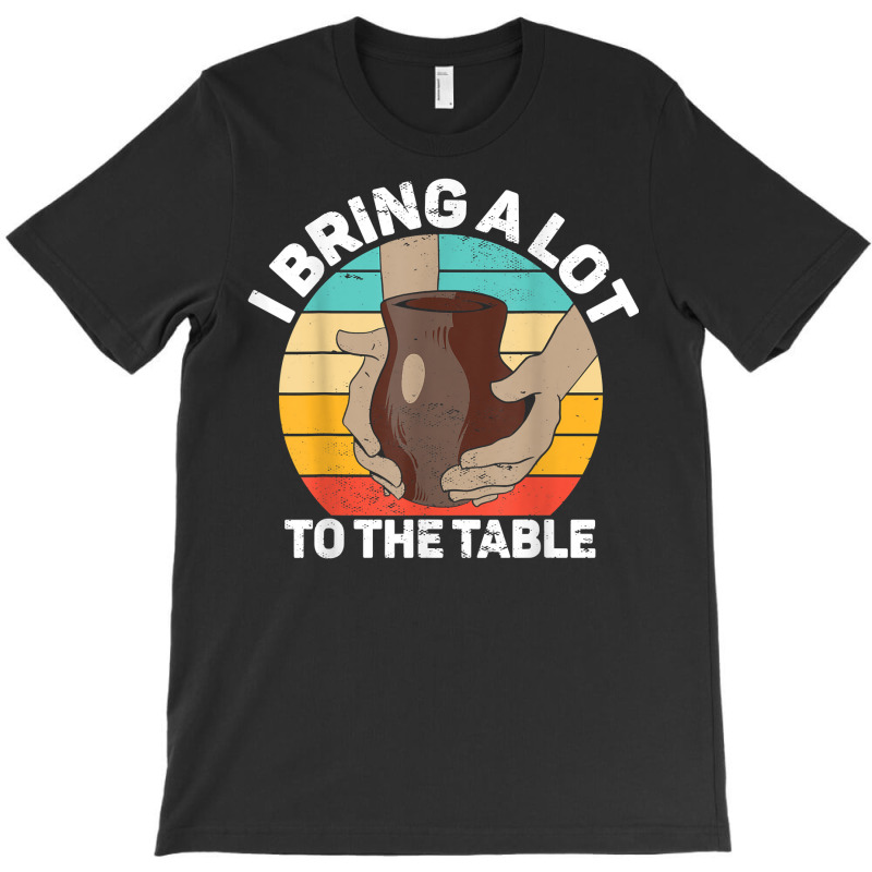 Pottery I Bring A Lot To The Table Funny Ceramic Artist T Shirt T-shirt | Artistshot