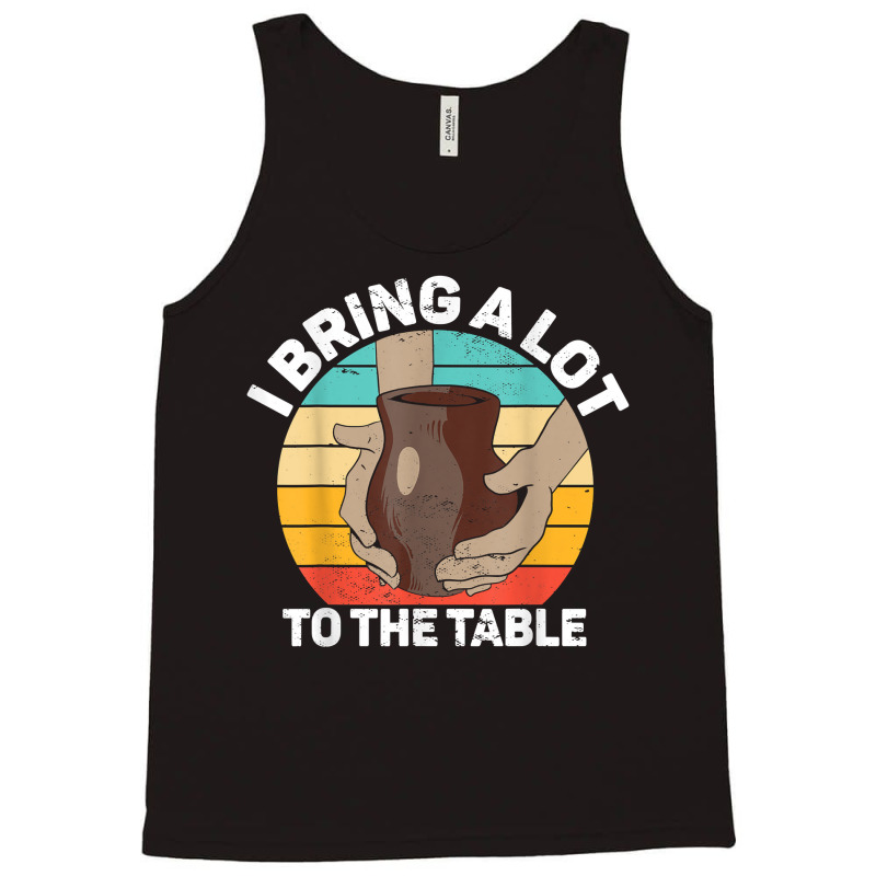 Pottery I Bring A Lot To The Table Funny Ceramic Artist T Shirt Tank Top | Artistshot