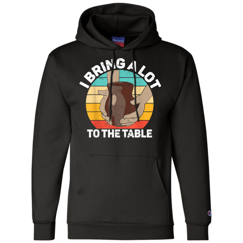 Pottery I Bring A Lot To The Table Funny Ceramic Artist T Shirt Champion Hoodie | Artistshot