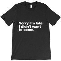 Sorry I'm Late. I Didn't Want To Come T-shirt | Artistshot