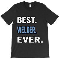 Best. Welder. Ever. - Birthday Gift Idea T-shirt | Artistshot