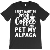 Llama Lover Gift T  Shirt I Just Want To Drink Coffee And Pet My Alpac T-shirt | Artistshot