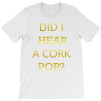 Did I Hear A Cork Pop Great Drinking Quote T-shirt | Artistshot