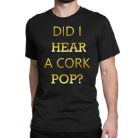 Did I Hear A Cork Pop Great Drinking Quote Classic T-shirt | Artistshot