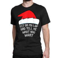 Sit On My Lap And Tell Me What You Want Funny Naughty Xmas T Shirt Classic T-shirt | Artistshot