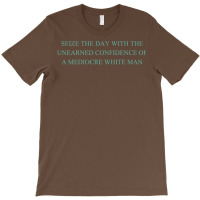 Seize The Day With The Unearned Confidence Of A Mediocre White Man T-shirt | Artistshot