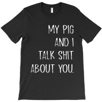 My Pig And I Talk Shit About You T-shirt | Artistshot