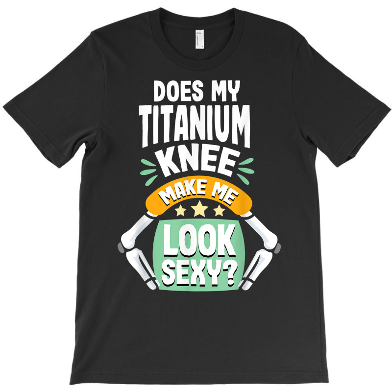 Does My Titanium Knee Make Me Look Knee Surgery Recovery T Shirt T-shirt | Artistshot