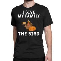 I Give My Family The Bird Turkey Joke Thanksgiving Season Classic T-shirt | Artistshot