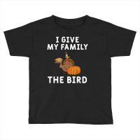 I Give My Family The Bird Turkey Joke Thanksgiving Season Toddler T-shirt | Artistshot