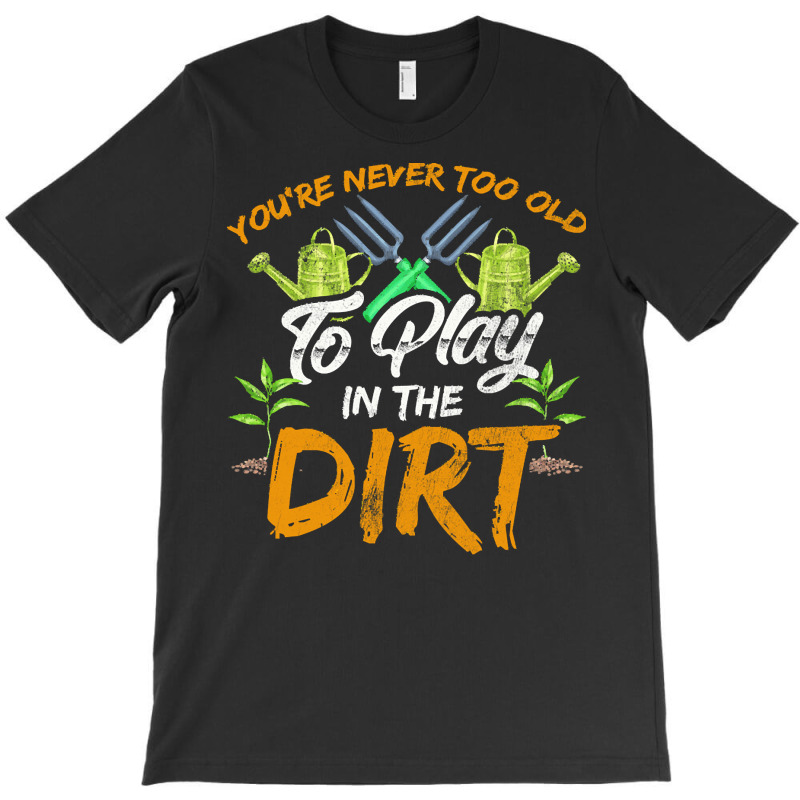 Gardening T  Shirt You're Never Too Old To Play In The Dirt Gardening T-shirt | Artistshot