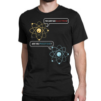 I Lost An Electron. Are You Positive Chemistry Joke Classic T-shirt | Artistshot