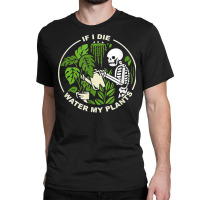 If I Die Can You Water My Plants, Funny Plants Love Gardens T Shirt Classic T-shirt | Artistshot