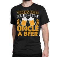 That's Cute Now Bring Your Uncle A Beer Classic T-shirt | Artistshot