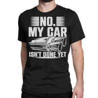 No My Car Isnt Done Yet Car Mechanic Workshop T Shirt Classic T-shirt | Artistshot