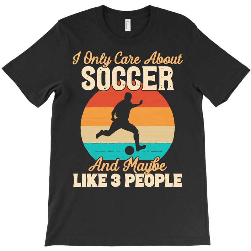 I Only Care About T  Shirt I Only Care About Soccer And Maybe Like 3 P T-shirt | Artistshot