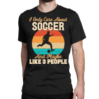 I Only Care About T  Shirt I Only Care About Soccer And Maybe Like 3 P Classic T-shirt | Artistshot