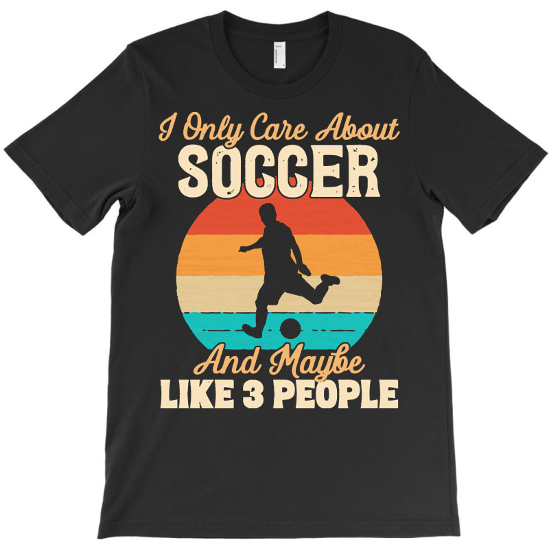 I Only Care About T  Shirt I Only Care About Soccer And Maybe Like 3 P T-shirt | Artistshot