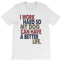 I Work Hard So My Dog Can Have A Better Life T-shirt | Artistshot