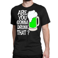 Irish Beer T  Shirt Are You Gonna Drink That  Funny Black Beer St Patr Classic T-shirt | Artistshot