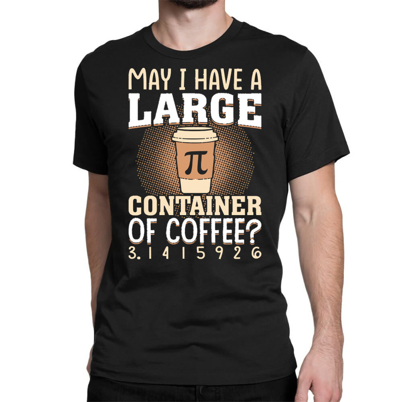 Pi Day Caffeine Lover For Men Women T  Shirt May I Have A Large Contai Classic T-shirt | Artistshot