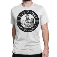 Renaissance Festival, King Arthur For President, Ren Faire T Shirt Classic T-shirt | Artistshot