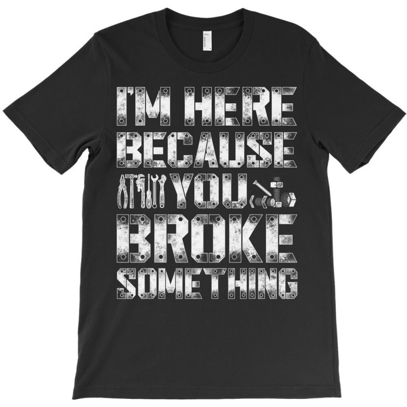 I'm Here Because You Broke Something Handyman T-shirt | Artistshot