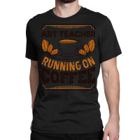 Trending Art Teacher Running On Coffee Caffeine Gift Classic T-shirt | Artistshot