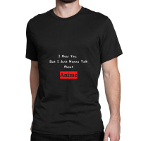 I Hear You But I Jut Wanna Talk About Anime Classic T-shirt | Artistshot