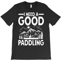 Canoe Kayak T  Shirt I Need A Good Paddling   Canoe Kayak T  Shirt (2) T-shirt | Artistshot