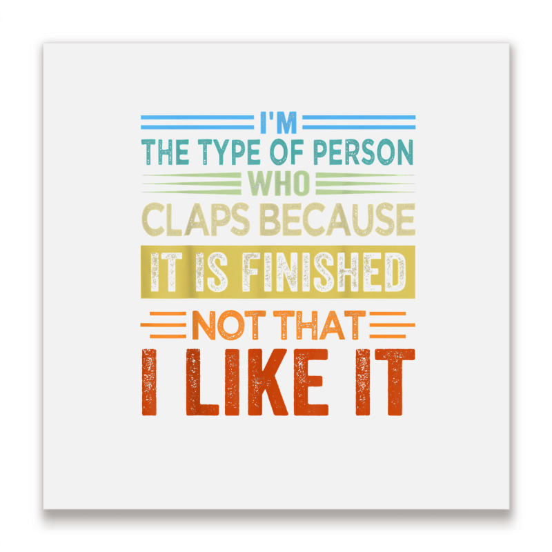 I'm The Type Of Person Who Claps Because, It Is Finished T Shirt Metal Print Square | Artistshot