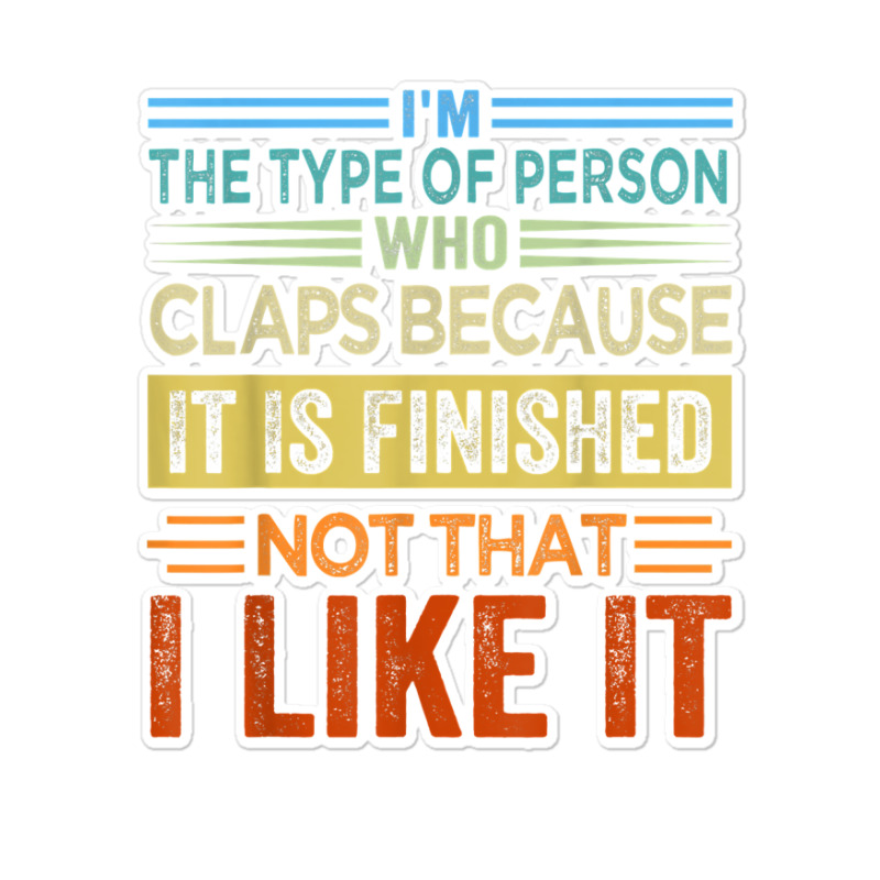 I'm The Type Of Person Who Claps Because, It Is Finished T Shirt Sticker | Artistshot