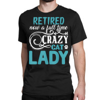 Retired Now A Full Time Crazy Cat Lady Shirt   Retirement T Shirt Classic T-shirt | Artistshot