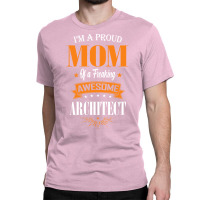 Im A Proud Mom Of A Freaking Awesome Architect Gift Classic T-shirt | Artistshot